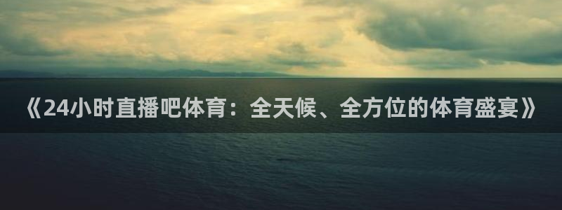 《24小时直播吧体育：全天候、全方位的体育盛宴》